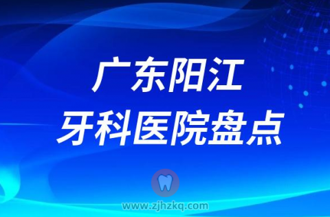 广东阳江牙科医院哪家种植牙好十大口腔排名前十名单整理