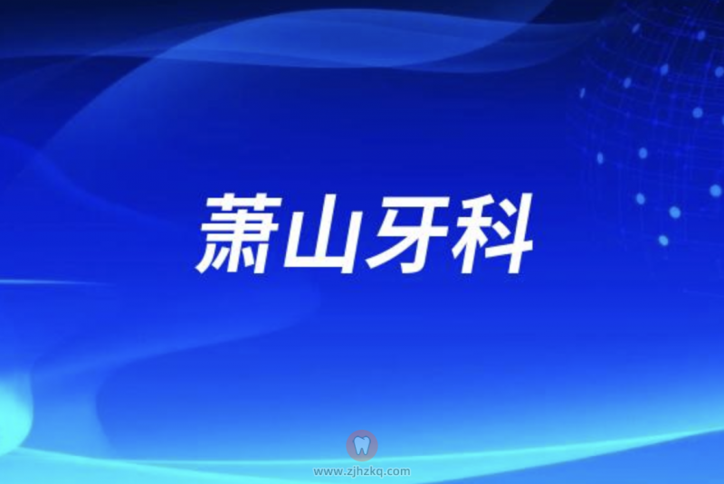 杭州萧山牙科医院排名前十名单发布